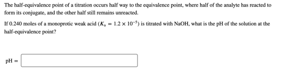 The half-equivalence point of a titration occurs half way to the equivalence point, where half of the analyte has reacted to