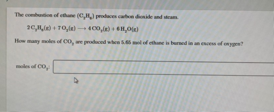 The combustion of ethane (C,H,) produces carbon dioxide and steam. 2C,H, (g) + 702(g) + 4CO2(g) + 6H2O(g) How many moles of C