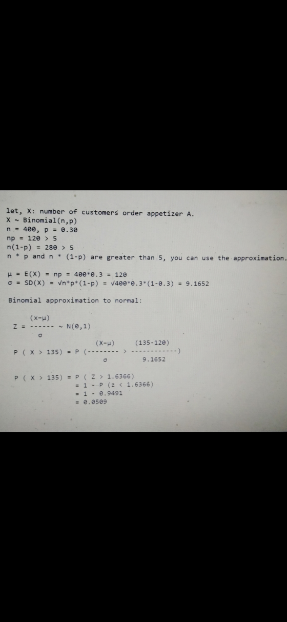 let, X: number of customers order appetizer A. Binomial(n,p) n = 400, p = 0.30 np = 120 > 5 n(1-p) = 280. > 5 n * p and n * (