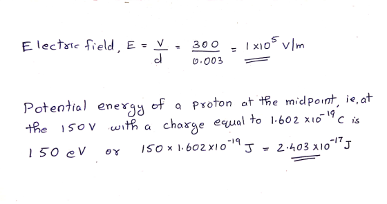 Electate field, E = V. 300,- 1 x10° vim d 300 0.003 = Potential energy of a proton at the midpoint, ie, at the ison with a ch