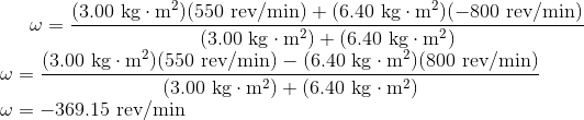 \omega =\frac{(3.00 \textrm{ kg}\cdot\rm{m^2})(550 \textrm{ rev/min})+(6.40 \textrm{ kg}\cdot\rm{m^2})(-800 \textrm{ rev/min})}{(3.00 \textrm{ kg}\cdot\rm{m^2})+(6.40 \textrm{ kg}\cdot\rm{m^2})}\\ \omega =\frac{(3.00 \textrm{ kg}\cdot\rm{m^2})(550 \textrm{ rev/min})-(6.40 \textrm{ kg}\cdot\rm{m^2})(800 \textrm{ rev/min})}{(3.00 \textrm{ kg}\cdot\rm{m^2})+(6.40 \textrm{ kg}\cdot\rm{m^2})}\\ \omega =-369.15 \textrm{ rev/min}