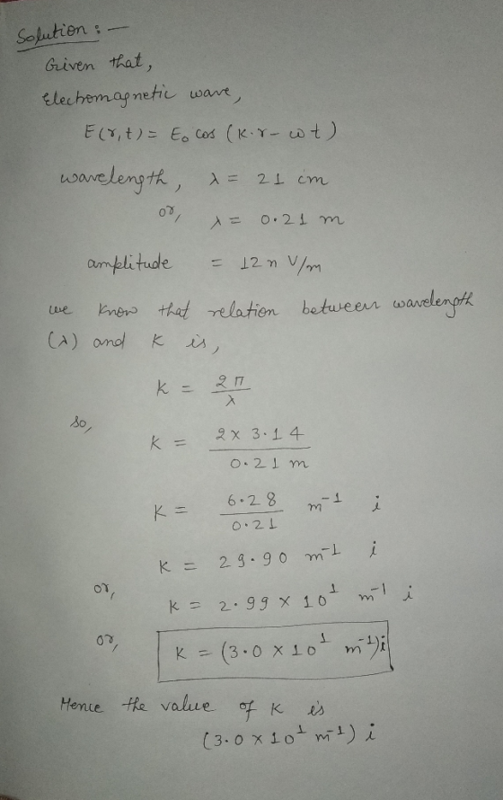 Solution: Given that, Electromagnetic wave, Ecr,t) = to cos (Kis- wt) wavelength, x = 21 cm 00 0.21 m amplitude 12 n v/m we b