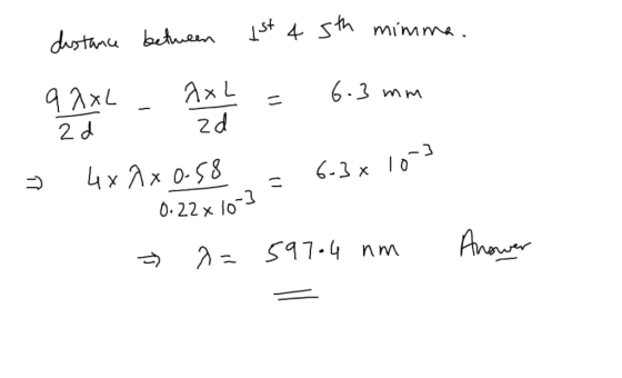 distance between 1st 4 sth mimm - 98xL - AxL = 6.3 mm 2d zd 4x2x0.58 = 6.3x103 0.22x10-3 - > 2= 597-4 nm Answer =