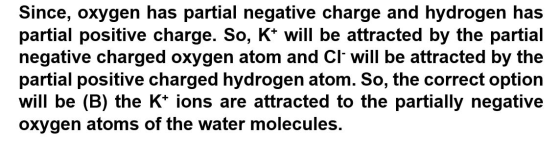 Since, oxygen has partial negative charge and hydrogen has partial positive charge. So, K+ will be attracted by the partial n