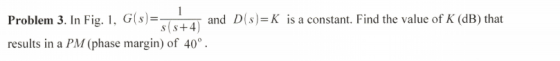 Problem 3. In Fig. 1, G(s)- results in a PM (phase margin) of 40° s-K is a constant. Find the value o s(s+4 and Dl