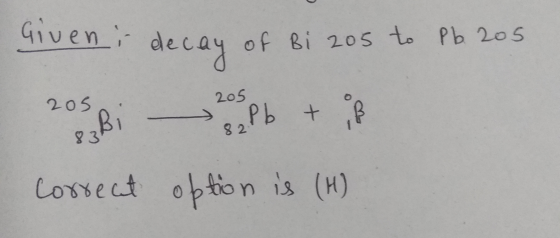 Giveni deca of Bi 205 to Pb 205 ay 2o5 205 Bi 8 2Pb + + of 82 83 correct option is (H)