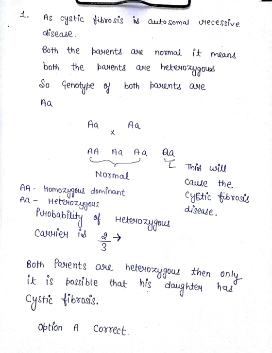 1. As cystic fibrosis is auto Somal vecessive disease Both the parents are normal it means both the þarents are heterozygoues