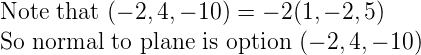 \large \\ \text{ Note that } (-2,4,-10)=-2(1,-2,5)\\ \text{ So normal to plane is option } (-2,4,-10)