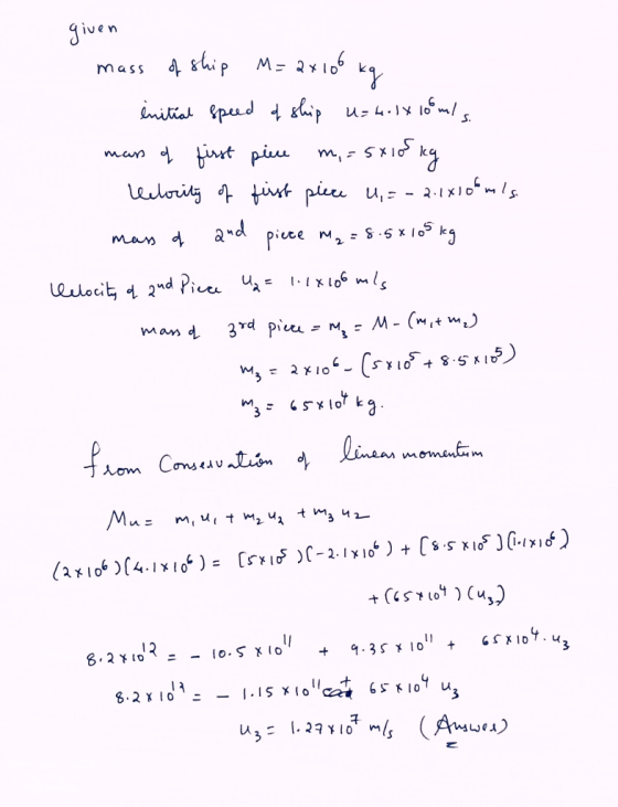given mass of ship M= 2x 106 kg initial speed of ship U= 4.1 X 100mls. mass of first piece m, = 5x108 kg letocity of first pi