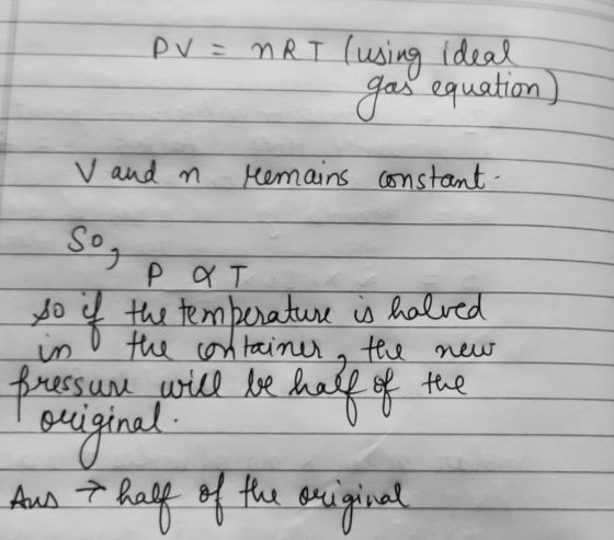 PV = nRT (using ideal gas equation) V and n remains constant Sog p at so if the temperature is halved in the container, the n