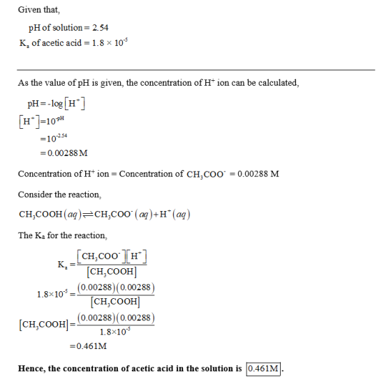 Given that. pH of solution= 2.54 K, of acetic acid = 1.8 x 105 As the value of pH is given, the concentration of H+ ion can b