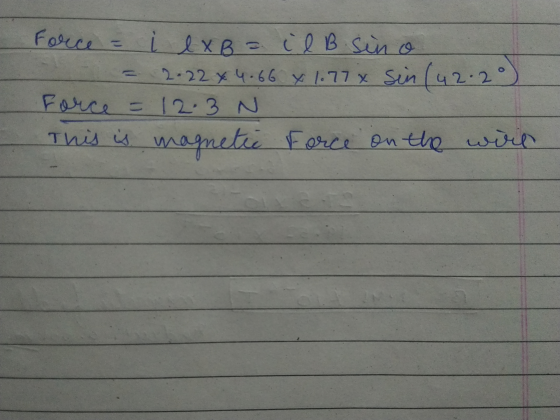 2 Force = i exB = i l B sino 2-22 x4.66 x 1.77 x sin (42.2° Force = 12.3 N This is magnetic Force on the wire