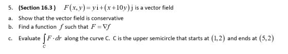 5. (Section 16.3) F(x, y)= yi+(x+10y)j is a vector field a. Show that the vector field is conservative b. Find a function f s