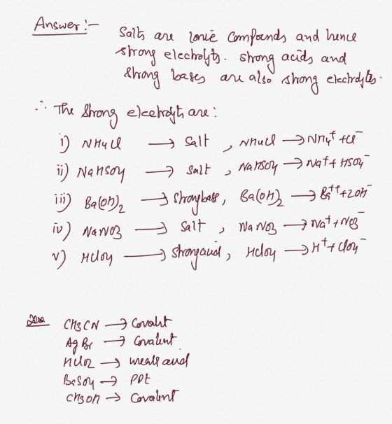 Answer :- Salts are lonic compounds and hence strong electrolyts strong acids and Strong bases are also strong electroytes T