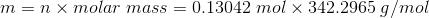 m= n\times molar\;mass=0.13042\;mol\times 342.2965\; g/mol