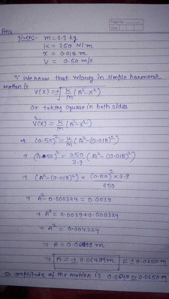 Page No. Date Ans given: m=3.9 kg K= 250 N/m x = 0.018 m v = 0.50 m/s motton is vex) = K (A²-x²) . We know that velouty in si