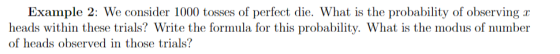 Example 2: We consider 1000 tosses of perfect die. What is the probability of observing 2 heads within these trials? Write th