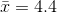\bar{x} = 4.4