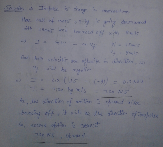 Solution - Impulse is change in momentum. Here ball of mars 0.3 kg is going down word with 15m15 and bounced off with 9m 15.