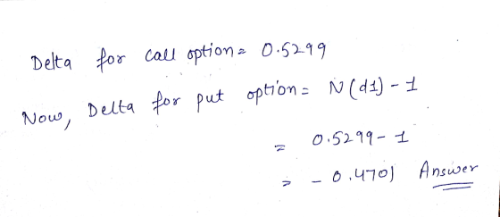 - Delta for call option = 0.5299 Now, Delta for put option = N(d 1) - 1 20.5299- 1 ; -0,470) Answer