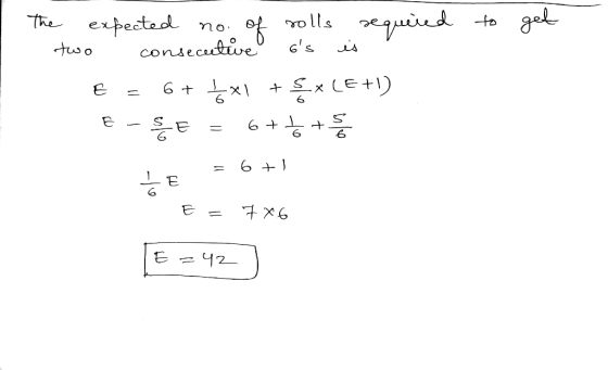 to get The expected no. of rolls required two consecutive 6s is E = 6+ Ļx1 + EXLE+ E - SE = 6+to+ = = 6+1 6 + ŽE E = 7x6 [E=
