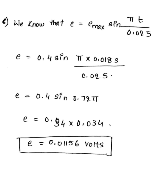 c) We know that e = may sin Tt 0.025 e = 0,4 sin x 01018 5 0.025 e = 0.4 sin 0.72 TT e = 0.94 x 0.034 e = 0.01156 volts