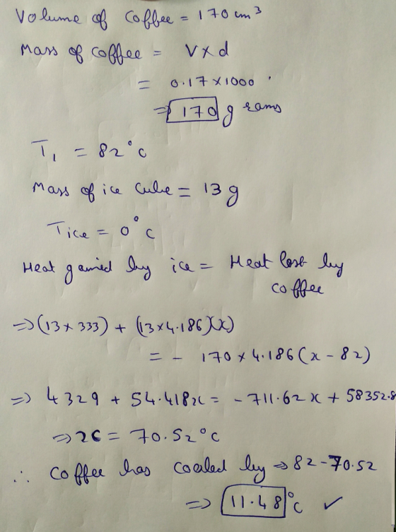 Volume of coffee = 170 cm3 vxd mass of coffee 0.17 X1000 170 grams T = 8200 mass of ice cube = 13 g Tice=0°c Heat gamied by i