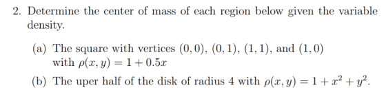 2. Determine the center of mass of each region below given the variable density (a) The square with vertices (0, 0), (0,1), (