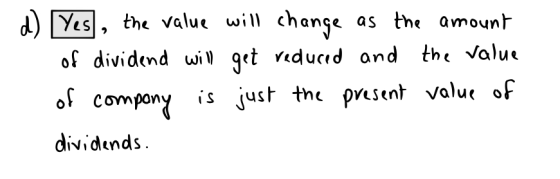 d) Yes, the value will change as the amount of dividend will get reduced and the value of compony is just the present value o