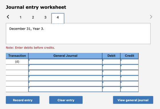 Journal entry worksheet < 1 2 3 December 31, Year 3. Note: Enter debits before credits. Transaction General Journal Debit Cre