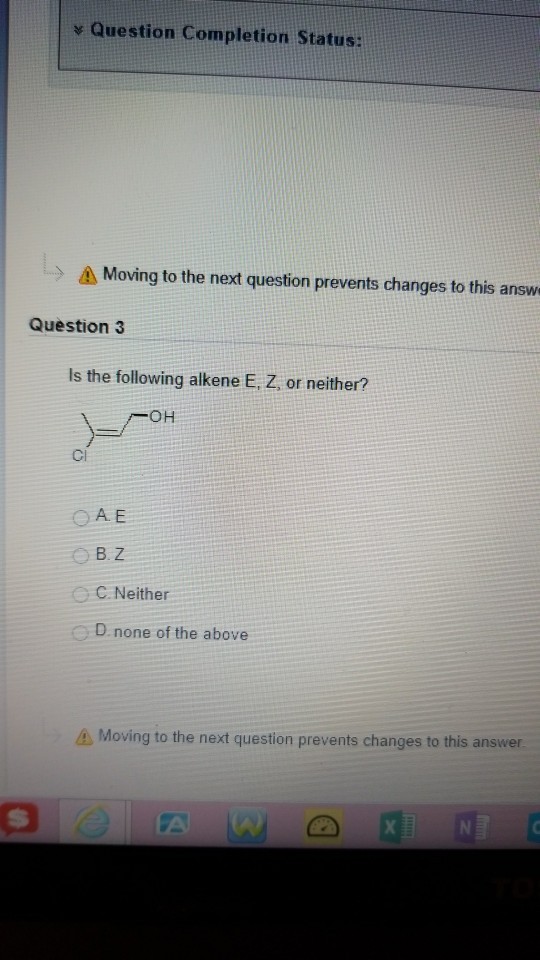 Question Completion Status: > Δ Moving to the next question prevents changes to this answ Question3 Is the following alkene E, Z, or neither? OH CI A. E 。B.Z ° C. Neither D none of the above Moving to the next question prevents changes to this answer