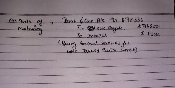 On a Date of maturity Bank & Cain Ale -n. $78336 - To 6 Note Payble $76800 To Intrest $ 1536 (Being Amount received for Note