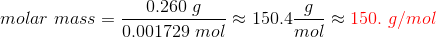 molar \ mass = \frac{0.260 \ g}{0.001729 \ mol} \approx 150.4 \frac{g}{mol} \approx {\color{Red} 150. \ g/mol}