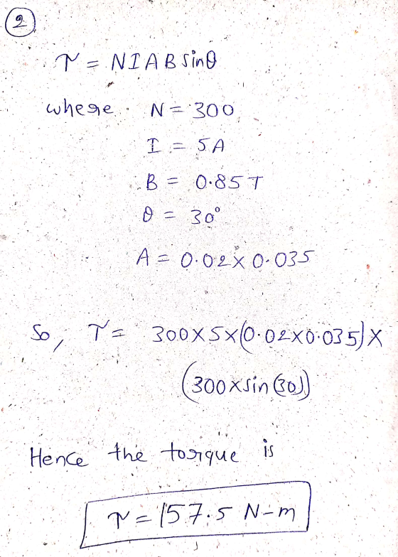 2 T = NIAB Sino where N 300 I=5A B = 0.85T 0 = 30° A = 0.02X0-035 So T = 300x5x(0.02X0:035) X (300Xšinu Hence the torque is P