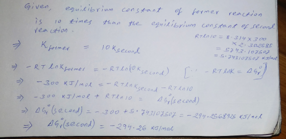 RTln 10=8-334 X 300 x 2.302585 =5743.107507 S-74310750 kg/mol Given, equilibrium constant of former reaction is so times than