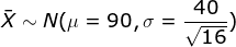 \bar X \sim N(\mu = 90, \sigma = \frac{40}{\sqrt{16}})