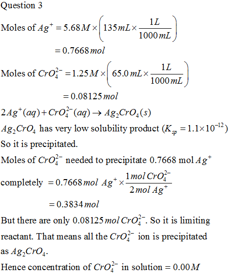 Question 3 Moles of Ag* = 5.68M 135mLx obb, = 0.7668 mol Moles of Cro - =1. 25 MX 65.0 mL X- 1000 mL = 0.08125 mol 2 Ag+ (aq)