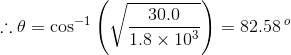 \therefore \theta = \cos^{-1}\left(\sqrt{\frac{30.0}{1.8\times 10^3}}\right) = 82.58\,^o