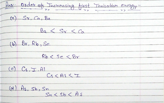 is- Order of Increasing kirst Tonisation energy- Үх (a) St, Ca, Ba - Ba < sr <ca (6) Br, Rb, se Rb < se Br (c) Cs, I.AL Cs <
