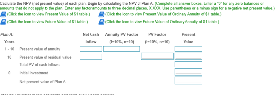 Caclulate the NPV (net present value) of each plan. Begin by calculating the NPV of Plan A. (Complete all answer boxes. Enter