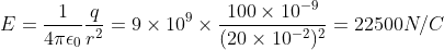 E = \frac{1}{4\pi\epsilon_0}\frac{q}{r^2} = 9 \times 10^9 \times \frac{100 \times 10^{-9}}{(20 \times 10^{-2})^2} = 22500N/C