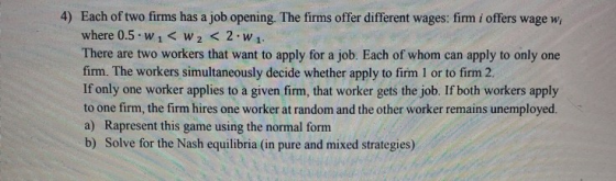 4) Each of two firms has a job opening. The firms offer different wages: firm i offers wage w; where 0.5 W 1 < W2 < 2.W 1. Th