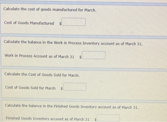 Calculate the cost of goods manufactured for March. Cost of Goods Manufactured $1 Calculate the balance in the Work in Proces
