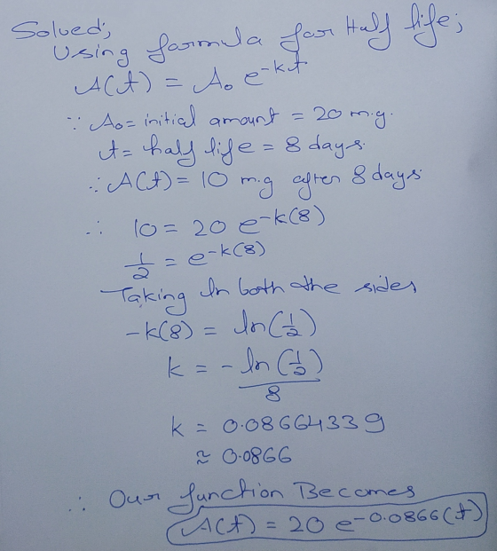 Solved, using formula for Half life; Act) = do e-kut = 20 m.g. - e-k(8) Taking Ao= initial amount A= half life= 8 days :ACA)