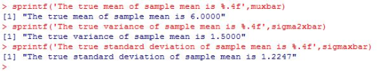 > sprintf(The true mean of sample mean is . 4f,muxbar) 1 The true mean of sample mean is 6.0000 > sprintf (The true variance of sample mean is·4f,sigma2xbar) 1 The true variance of sample mean is 1.5000 > sprintf (The true standard deviation of sample mean is % .4 f, sigmaxbar) 1 The true standard deviation of sample mean is 1.2247