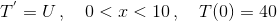 T^{'} = U\,,\quad 0<x<10\,,\quad T(0) = 40