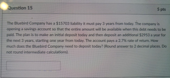 uestion 15 5 pts The Bluebird Company has a $15703 liability it must pay 3 years from today. The company is opening a savings