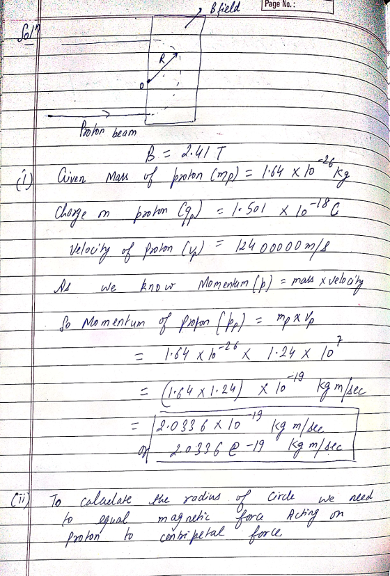 Bfield Page No. : 20/1 7 0 boton beam O Civen m B. 2.4IT Cliven Maus Mars of proton (mp) = 1:64 x 10 kg Charge proton Coq = 1