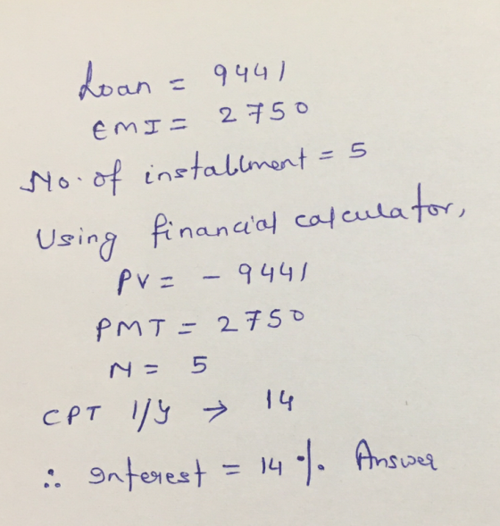 Loan 944) EMI= 2750 No. of installment - 5 Using financial calculator, pv= 9441 PMT= 2750 N= 5 CPT 1/4 :: enterest = 14 14% A