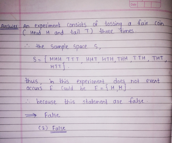 Date Answer. An experiment consists of tossing tossing a fair coin ( Head H and tail I) three times the sample space s s={HHH
